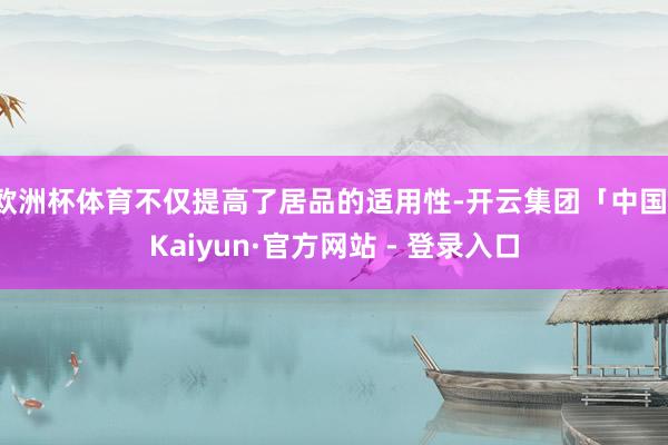 欧洲杯体育不仅提高了居品的适用性-开云集团「中国」Kaiyun·官方网站 - 登录入口