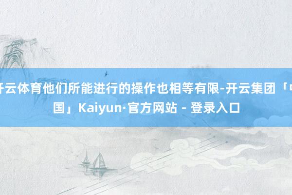 开云体育他们所能进行的操作也相等有限-开云集团「中国」Kaiyun·官方网站 - 登录入口