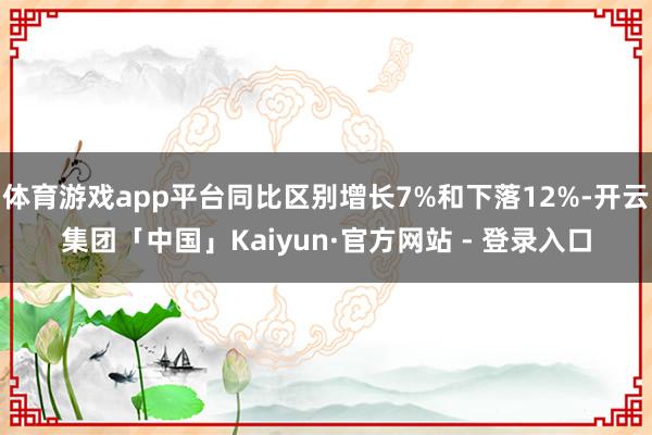 体育游戏app平台同比区别增长7%和下落12%-开云集团「中国」Kaiyun·官方网站 - 登录入口