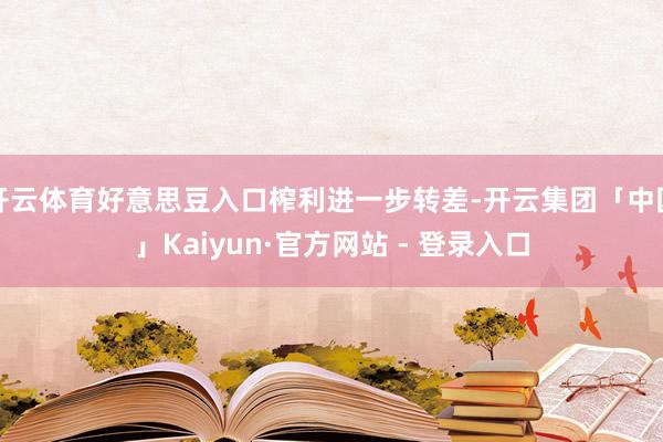 开云体育好意思豆入口榨利进一步转差-开云集团「中国」Kaiyun·官方网站 - 登录入口