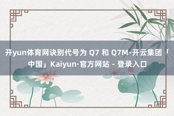 开yun体育网诀别代号为 Q7 和 Q7M-开云集团「中国」Kaiyun·官方网站 - 登录入口