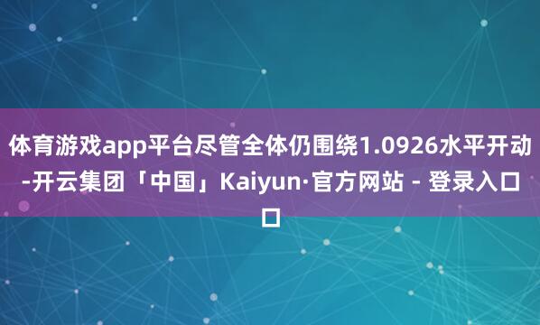 体育游戏app平台尽管全体仍围绕1.0926水平开动-开云集团「中国」Kaiyun·官方网站 - 登录入口