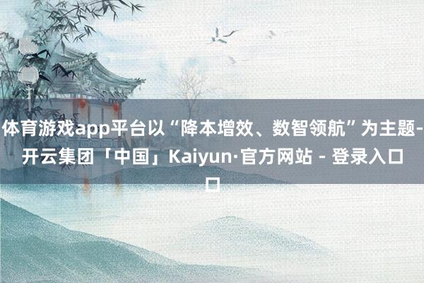 体育游戏app平台以“降本增效、数智领航”为主题-开云集团「中国」Kaiyun·官方网站 - 登录入口