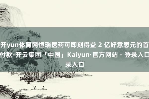 开yun体育网恒瑞医药可即刻得益 2 亿好意思元的首付款-开云集团「中国」Kaiyun·官方网站 - 登录入口