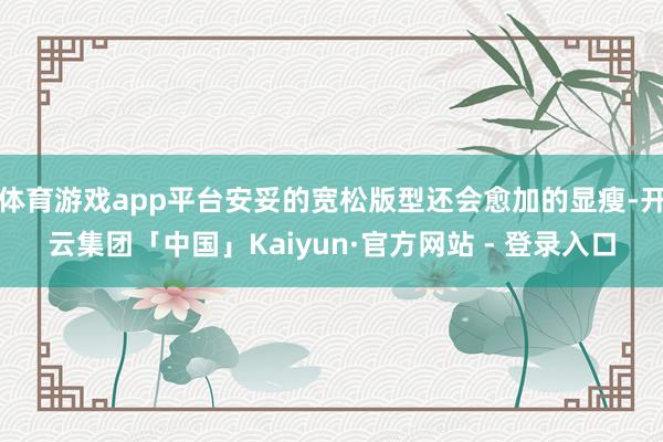 体育游戏app平台安妥的宽松版型还会愈加的显瘦-开云集团「中国」Kaiyun·官方网站 - 登录入口