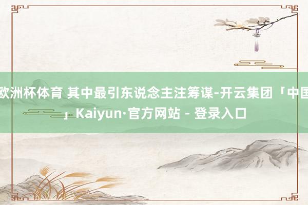 欧洲杯体育 其中最引东说念主注筹谋-开云集团「中国」Kaiyun·官方网站 - 登录入口