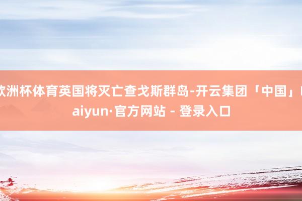欧洲杯体育英国将灭亡查戈斯群岛-开云集团「中国」Kaiyun·官方网站 - 登录入口