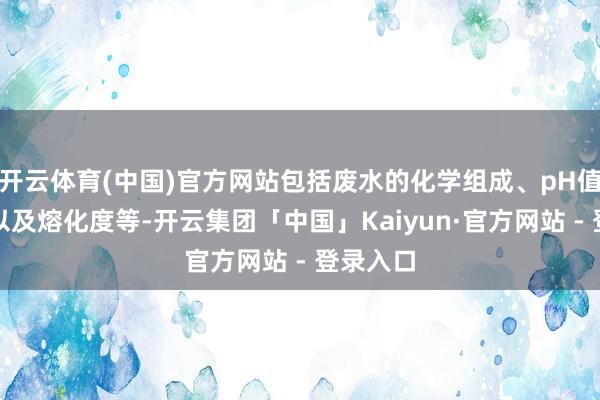 开云体育(中国)官方网站包括废水的化学组成、pH值、盐度以及熔化度等-开云集团「中国」Kaiyun·官方网站 - 登录入口