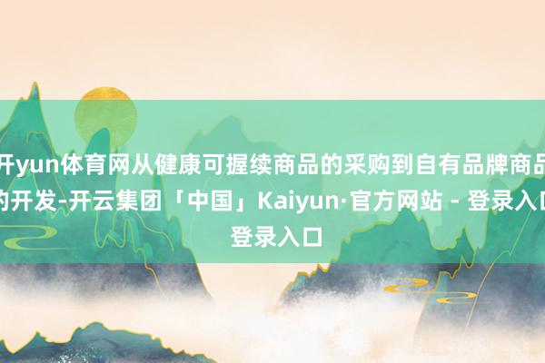 开yun体育网从健康可握续商品的采购到自有品牌商品的开发-开云集团「中国」Kaiyun·官方网站 - 登录入口