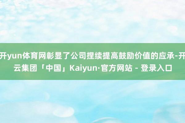 开yun体育网彰显了公司捏续提高鼓励价值的应承-开云集团「中国」Kaiyun·官方网站 - 登录入口