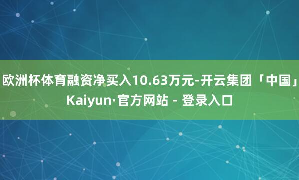 欧洲杯体育融资净买入10.63万元-开云集团「中国」Kaiyun·官方网站 - 登录入口