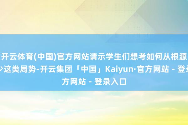 开云体育(中国)官方网站请示学生们想考如何从根源上减少这类局势-开云集团「中国」Kaiyun·官方网站 - 登录入口
