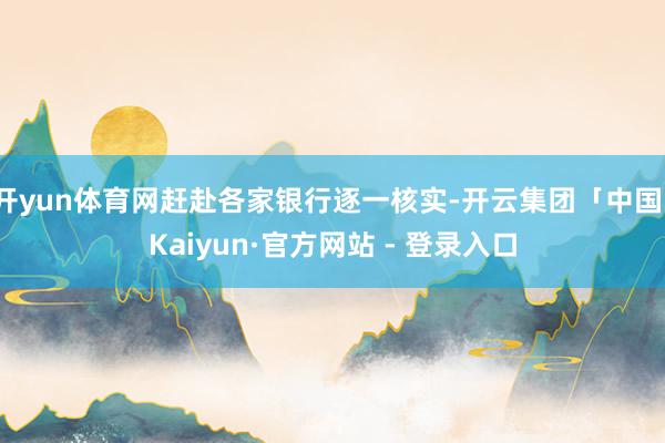 开yun体育网赶赴各家银行逐一核实-开云集团「中国」Kaiyun·官方网站 - 登录入口