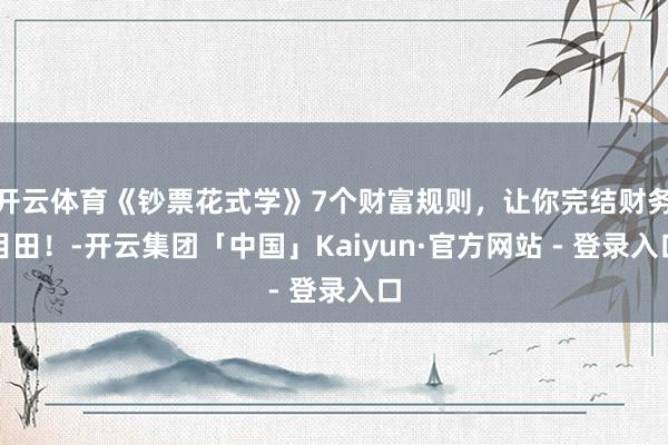 开云体育《钞票花式学》7个财富规则，让你完结财务目田！-开云集团「中国」Kaiyun·官方网站 - 登录入口