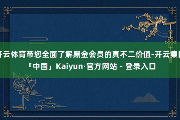开云体育带您全面了解黑金会员的真不二价值-开云集团「中国」Kaiyun·官方网站 - 登录入口