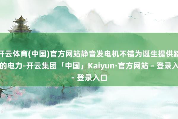 开云体育(中国)官方网站静音发电机不错为诞生提供踏实的电力-开云集团「中国」Kaiyun·官方网站 - 登录入口