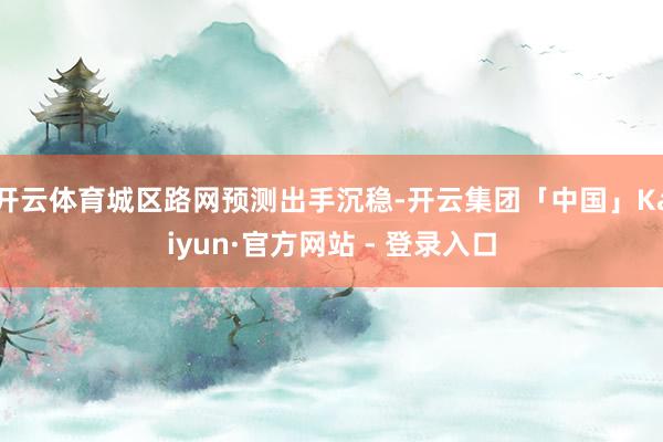 开云体育城区路网预测出手沉稳-开云集团「中国」Kaiyun·官方网站 - 登录入口