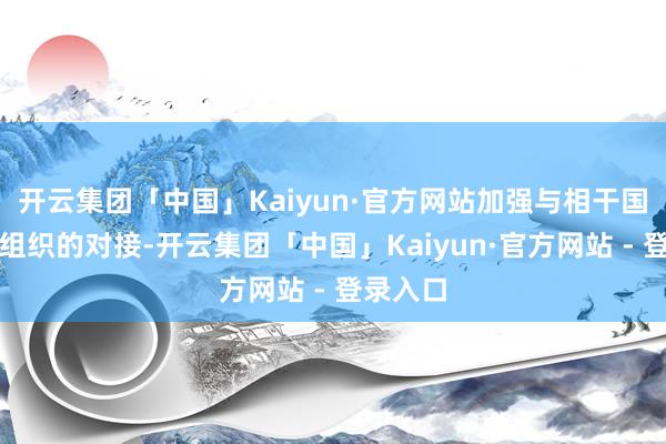 开云集团「中国」Kaiyun·官方网站加强与相干国外体育组织的对接-开云集团「中国」Kaiyun·官方网站 - 登录入口