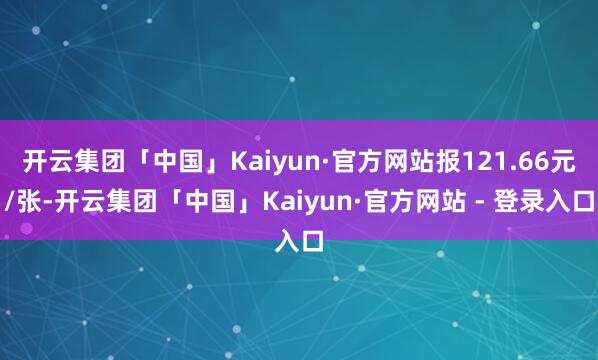 开云集团「中国」Kaiyun·官方网站报121.66元/张-开云集团「中国」Kaiyun·官方网站 - 登录入口