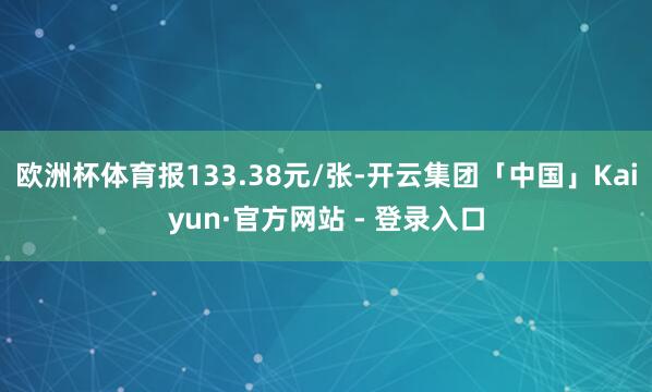 欧洲杯体育报133.38元/张-开云集团「中国」Kaiyun·官方网站 - 登录入口