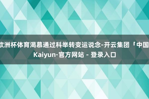 欧洲杯体育渴慕通过科举转变运说念-开云集团「中国」Kaiyun·官方网站 - 登录入口