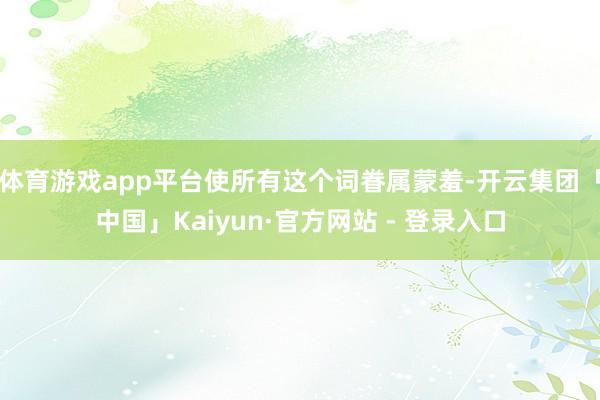 体育游戏app平台使所有这个词眷属蒙羞-开云集团「中国」Kaiyun·官方网站 - 登录入口