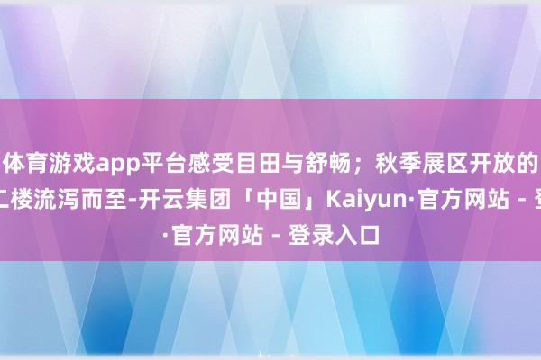 体育游戏app平台感受目田与舒畅；秋季展区开放的花朵从二楼流泻而至-开云集团「中国」Kaiyun·官方网站 - 登录入口