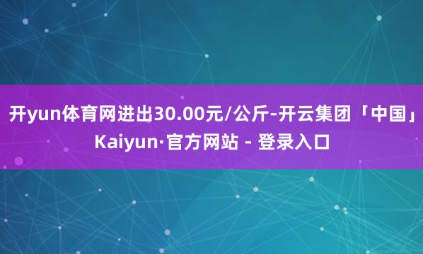 开yun体育网进出30.00元/公斤-开云集团「中国」Kaiyun·官方网站 - 登录入口