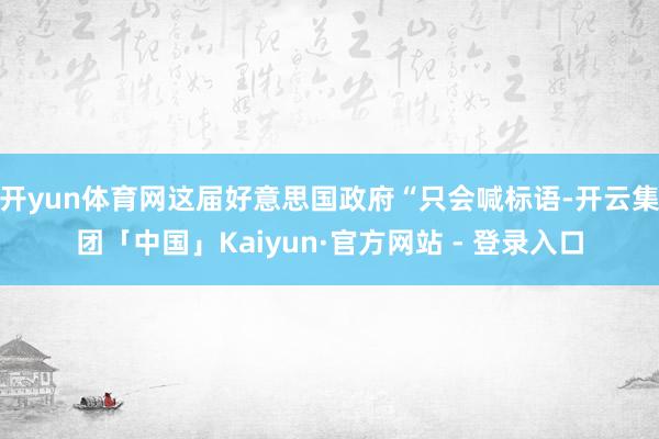 开yun体育网这届好意思国政府“只会喊标语-开云集团「中国」Kaiyun·官方网站 - 登录入口