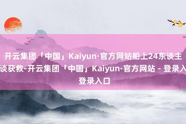 开云集团「中国」Kaiyun·官方网站船上24东谈主一谈获救-开云集团「中国」Kaiyun·官方网站 - 登录入口