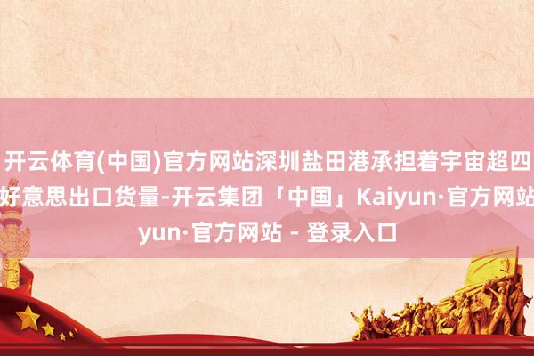 开云体育(中国)官方网站深圳盐田港承担着宇宙超四分之一的对好意思出口货量-开云集团「中国」Kaiyun·官方网站 - 登录入口