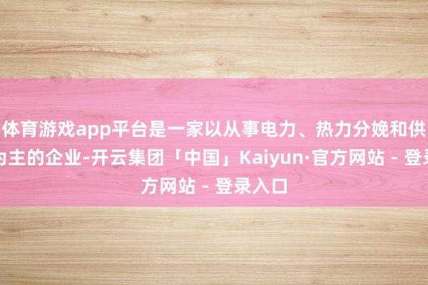 体育游戏app平台是一家以从事电力、热力分娩和供应业为主的企业-开云集团「中国」Kaiyun·官方网站 - 登录入口
