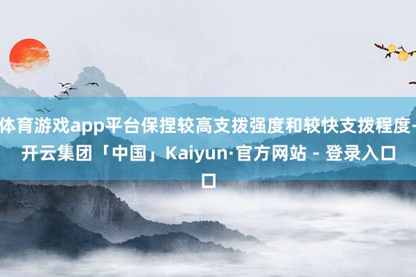 体育游戏app平台保捏较高支拨强度和较快支拨程度-开云集团「中国」Kaiyun·官方网站 - 登录入口