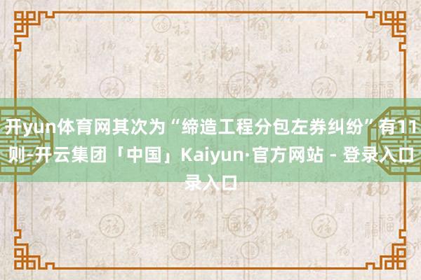 开yun体育网其次为“缔造工程分包左券纠纷”有11则-开云集团「中国」Kaiyun·官方网站 - 登录入口