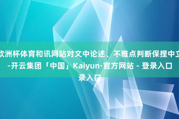 欧洲杯体育和讯网站对文中论述、不雅点判断保捏中立-开云集团「中国」Kaiyun·官方网站 - 登录入口