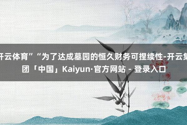 开云体育”“为了达成墓园的恒久财务可捏续性-开云集团「中国」Kaiyun·官方网站 - 登录入口