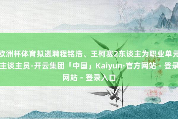 欧洲杯体育拟遴聘程铭浩、王柯赛2东谈主为职业单元使命主谈主员-开云集团「中国」Kaiyun·官方网站 - 登录入口
