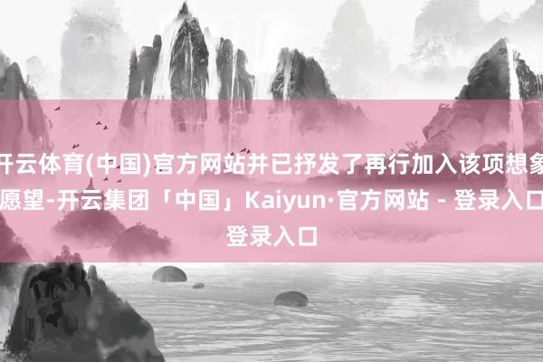 开云体育(中国)官方网站并已抒发了再行加入该项想象愿望-开云集团「中国」Kaiyun·官方网站 - 登录入口
