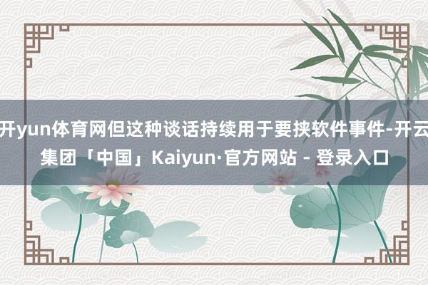 开yun体育网但这种谈话持续用于要挟软件事件-开云集团「中国」Kaiyun·官方网站 - 登录入口