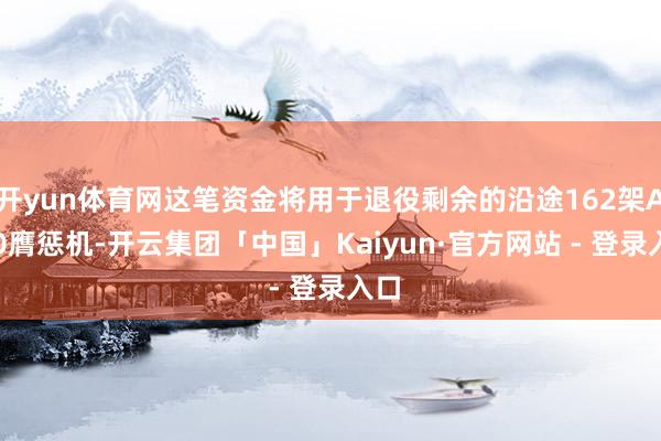 开yun体育网这笔资金将用于退役剩余的沿途162架A-10膺惩机-开云集团「中国」Kaiyun·官方网站 - 登录入口