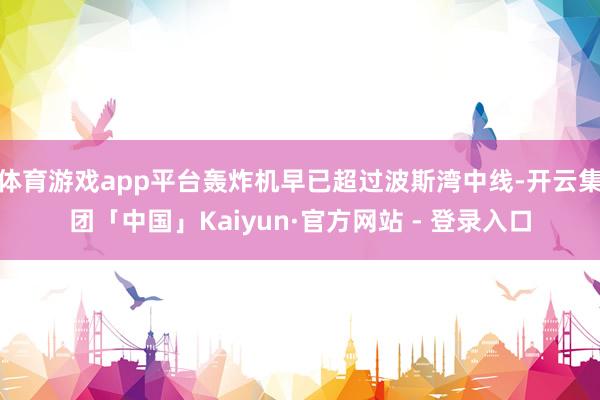 体育游戏app平台轰炸机早已超过波斯湾中线-开云集团「中国」Kaiyun·官方网站 - 登录入口