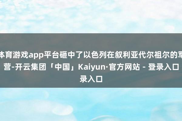 体育游戏app平台砸中了以色列在叙利亚代尔祖尔的军营-开云集团「中国」Kaiyun·官方网站 - 登录入口