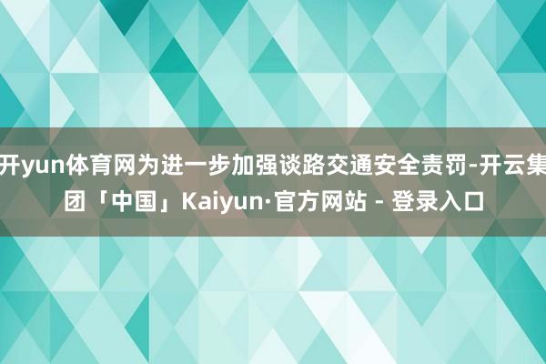 开yun体育网为进一步加强谈路交通安全责罚-开云集团「中国」Kaiyun·官方网站 - 登录入口