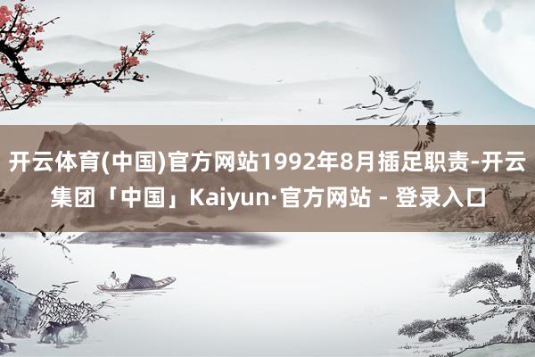 开云体育(中国)官方网站1992年8月插足职责-开云集团「中国」Kaiyun·官方网站 - 登录入口