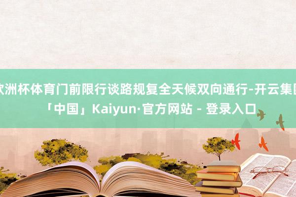 欧洲杯体育门前限行谈路规复全天候双向通行-开云集团「中国」Kaiyun·官方网站 - 登录入口