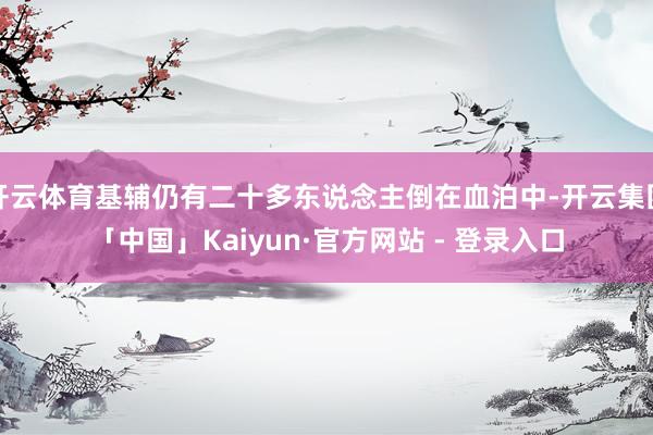 开云体育基辅仍有二十多东说念主倒在血泊中-开云集团「中国」Kaiyun·官方网站 - 登录入口