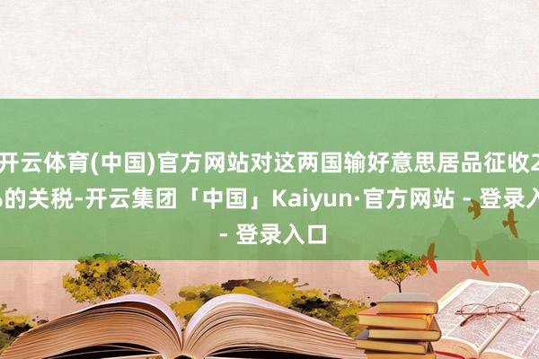 开云体育(中国)官方网站对这两国输好意思居品征收25%的关税-开云集团「中国」Kaiyun·官方网站 - 登录入口