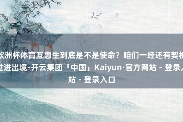 欧洲杯体育互惠生到底是不是使命？咱们一经还有契机问过进出境-开云集团「中国」Kaiyun·官方网站 - 登录入口