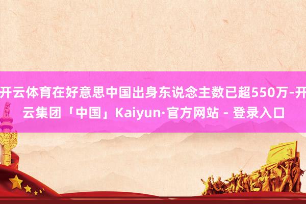 开云体育在好意思中国出身东说念主数已超550万-开云集团「中国」Kaiyun·官方网站 - 登录入口