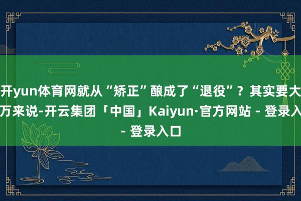 开yun体育网就从“矫正”酿成了“退役”？其实要大伊万来说-开云集团「中国」Kaiyun·官方网站 - 登录入口